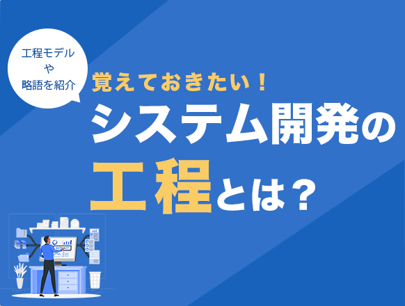 システム開発の工程とは？開発工程モデルや覚えておきたい略語を紹介