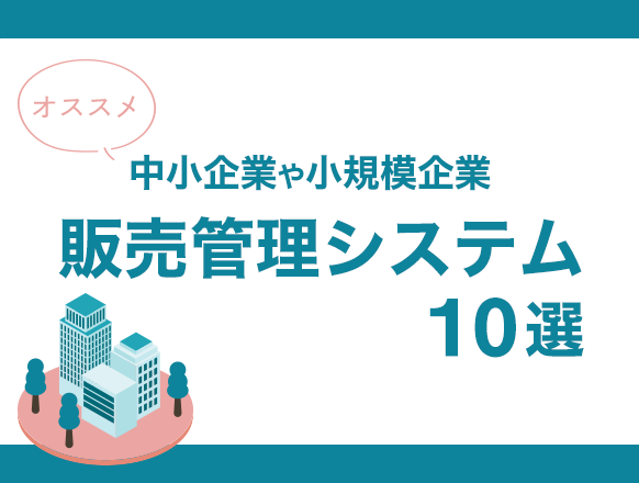 中小企業や小規模企業におすすめの販売管理システム15選｜クラウド型がおすすめの理由とは？