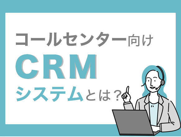 コールセンターでCRMシステムを導入するメリットや注意点とは？比較ポイントを解説