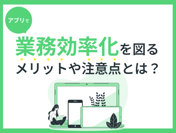 アプリで業務効率化を図るメリットや注意点とは？おすすめアプリ21選を紹介