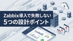 Zabbix導入で失敗しないための5つの設計ポイント【SIer目線の現場ノウハウ】
