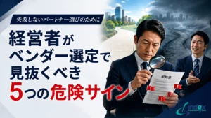 経営者がベンダー選定で見抜くべき5つの危険サイン｜失敗事例から学ぶ「契約前」のチェック項目【2026年版】